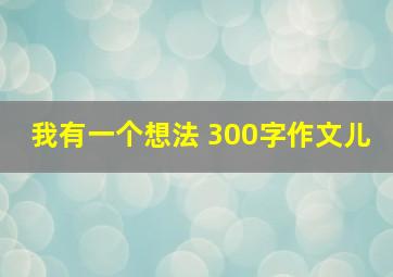 我有一个想法 300字作文儿